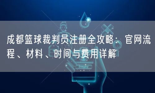 成都篮球裁判员注册全攻略：官网流程、材料、时间与费用详解