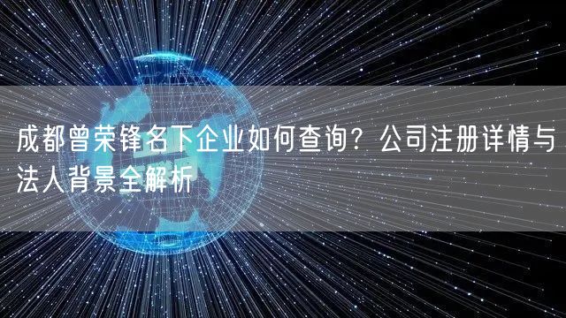 成都曾荣锋名下企业如何查询？公司注册详情与法人背景全解析