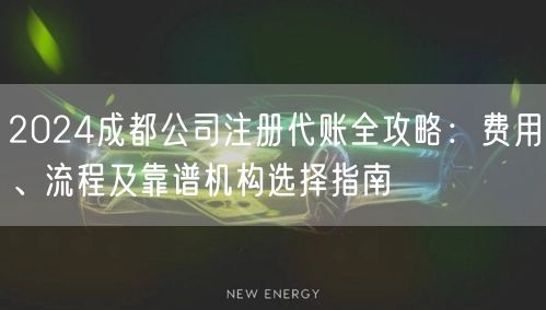 2024成都公司注册代账全攻略：费用、流程及靠谱机构选择指南