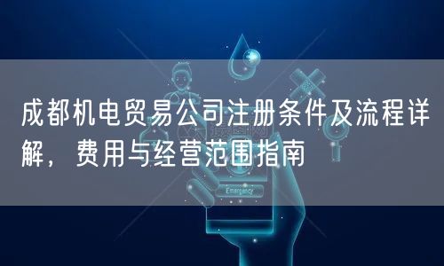 成都机电贸易公司注册条件及流程详解，费用与经营范围指南