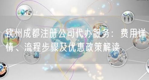 钦州成都注册公司代办服务:费用详情、流程步骤及优惠政策解读 钦州成都注册公司代办服务:费用详情、流程步骤及优惠政策解读