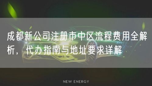 成都新公司注册市中区流程费用全解析,代办指南与地址要求详解 成都新公司注册市中区流程费用全解析,代办指南与地址要求详解