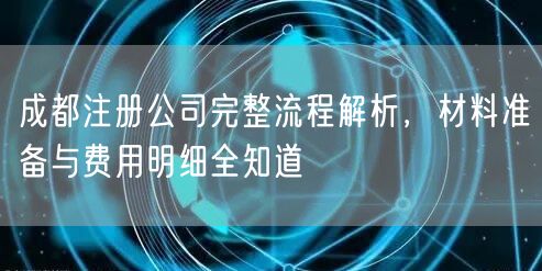 成都注册公司完整流程解析,材料准备与费用明细全知道 成都注册公司完整流程解析,材料准备与费用明细全知道