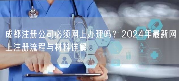 成都注册公司必须网上办理吗?2024年最新网上注册流程与材料详解 成都注册公司必须网上办理吗?2024年最新网上注册流程与材料详解