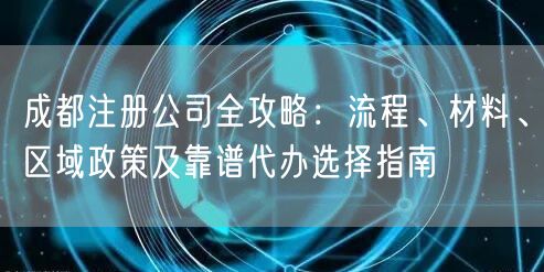 成都注册公司全攻略：流程、材料、区域政策及靠谱代办选择指南