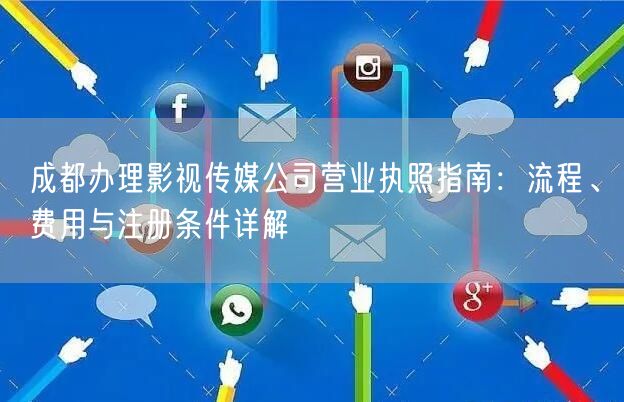 成都办理影视传媒公司营业执照指南：流程、费用与注册条件详解