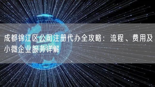 成都锦江区公司注册代办全攻略:流程、费用及小微企业服务详解 成都锦江区公司注册代办全攻略:流程、费用及小微企业服务详解
