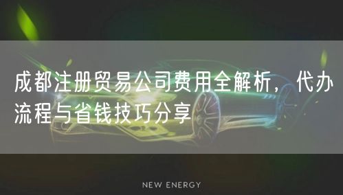 成都注册贸易公司费用全解析,代办流程与省钱技巧分享 成都注册贸易公司费用全解析,代办流程与省钱技巧分享