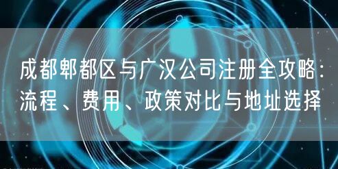 成都郫都区与广汉公司注册全攻略：流程、费用、政策对比与地址选择