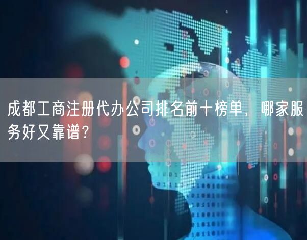 成都工商注册代办公司排名前十榜单，哪家服务好又靠谱？