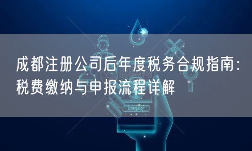 成都注册公司后年度税务合规指南:税费缴纳与申报流程详解 成都注册公司后年度税务合规指南:税费缴纳与申报流程详解