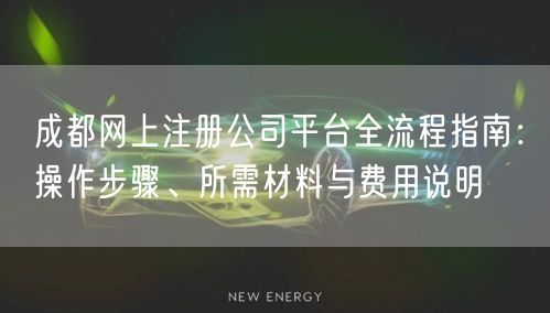 成都网上注册公司平台全流程指南：操作步骤、所需材料与费用说明