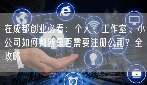 在成都创业必看:个人、工作室、小公司如何判断是否需要注册公司?全攻略 在成都创业必看:个人、工作室、小公司如何判断是否需要注册公司?全攻略