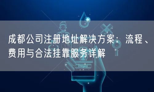 成都公司注册地址解决方案：流程、费用与合法挂靠服务详解