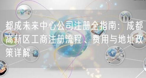都成未来中心公司注册全指南：成都高新区工商注册流程、费用与地址政策详解