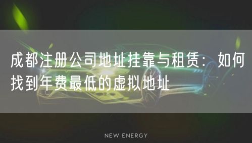 成都注册公司地址挂靠与租赁:如何找到年费最低的虚拟地址 成都注册公司地址挂靠与租赁:如何找到年费最低的虚拟地址