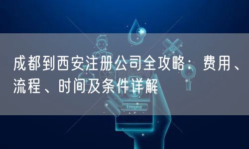 成都到西安注册公司全攻略:费用、流程、时间及条件详解 成都到西安注册公司全攻略:费用、流程、时间及条件详解