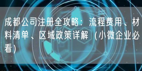 成都公司注册全攻略：流程费用、材料清单、区域政策详解（小微企业必看）