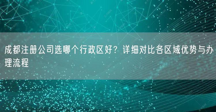 成都注册公司选哪个行政区好？详细对比各区域优势与办理流程