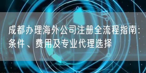 成都办理海外公司注册全流程指南:条件、费用及专业代理选择 成都办理海外公司注册全流程指南:条件、费用及专业代理选择