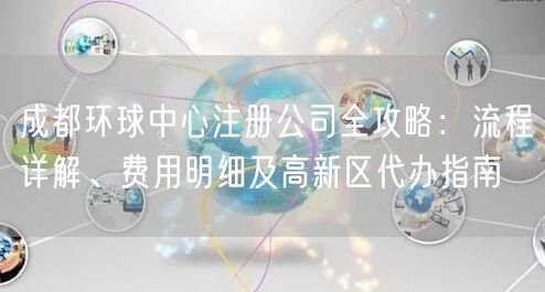 成都环球中心注册公司全攻略：流程详解、费用明细及高新区代办指南