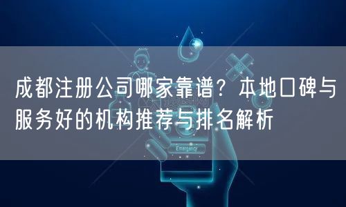 成都注册公司哪家靠谱？本地口碑与服务好的机构推荐与排名解析