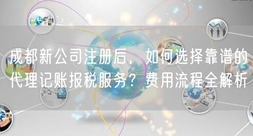 成都新公司注册后,如何选择靠谱的代理记账报税服务?费用流程全解析 成都新公司注册后,如何选择靠谱的代理记账报税服务?费用流程全解析