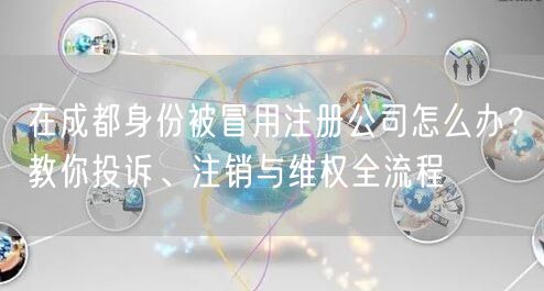 在成都身份被冒用注册公司怎么办？教你投诉、注销与维权全流程