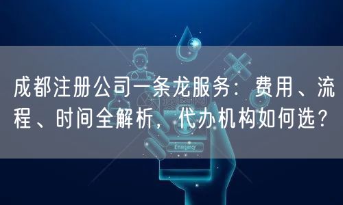 成都注册公司一条龙服务：费用、流程、时间全解析，代办机构如何选？