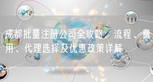 成都批量注册公司全攻略：流程、费用、代理选择及优惠政策详解