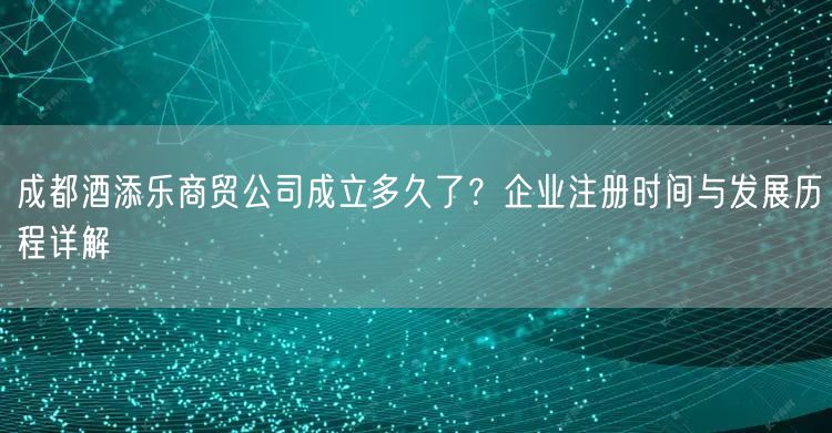 成都酒添乐商贸公司成立多久了？企业注册时间与发展历程详解