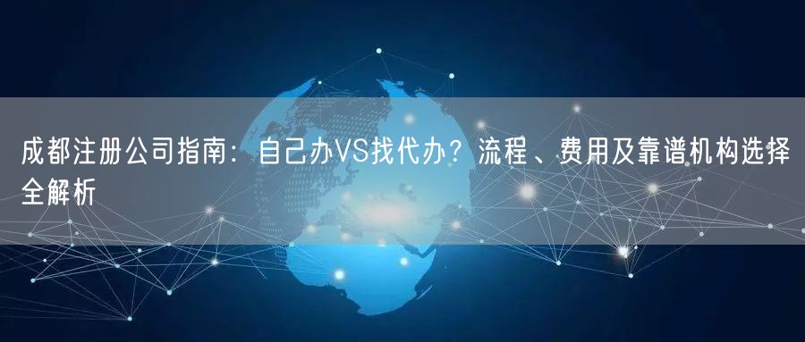 成都注册公司指南：自己办VS找代办？流程、费用及靠谱机构选择全解析