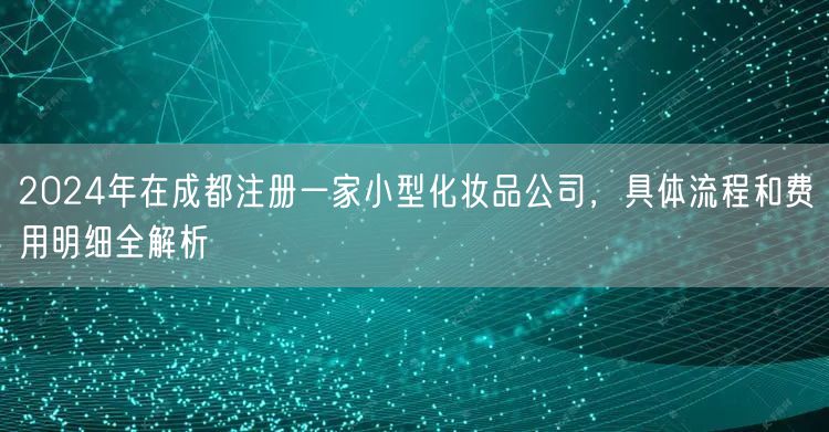 2024年在成都注册一家小型化妆品公司，具体流程和费用明细全解析