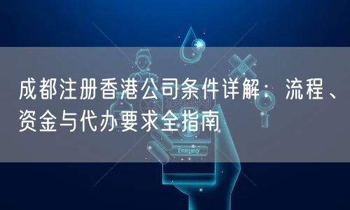成都注册香港公司条件详解：流程、资金与代办要求全指南