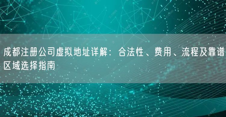 成都注册公司虚拟地址详解：合法性、费用、流程及靠谱区域选择指南