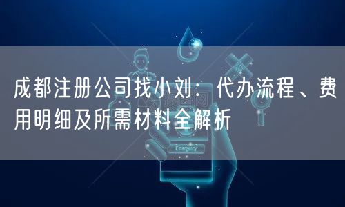 成都注册公司找小刘：代办流程、费用明细及所需材料全解析