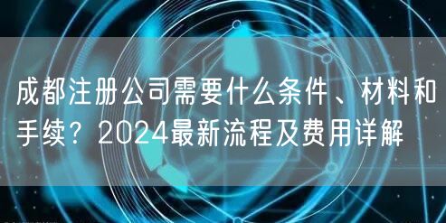 成都注册公司需要什么条件、材料和手续?2024最新流程及费用详解 成都注册公司需要什么条件、材料和手续?2024最新流程及费用详解