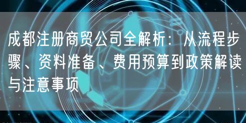 成都注册商贸公司全解析：从流程步骤、资料准备、费用预算到政策解读与注意事项