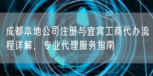 成都本地公司注册与宜宾工商代办流程详解，专业代理服务指南