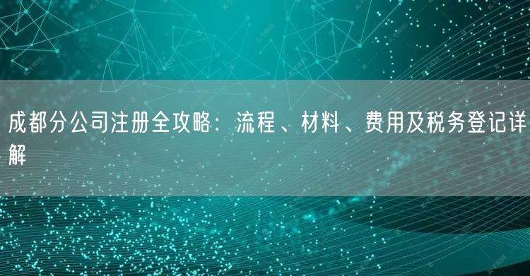 成都分公司注册全攻略：流程、材料、费用及税务登记详解