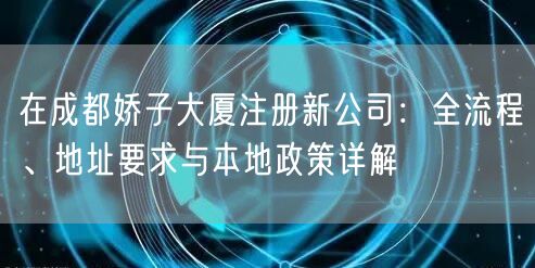 在成都娇子大厦注册新公司：全流程、地址要求与本地政策详解