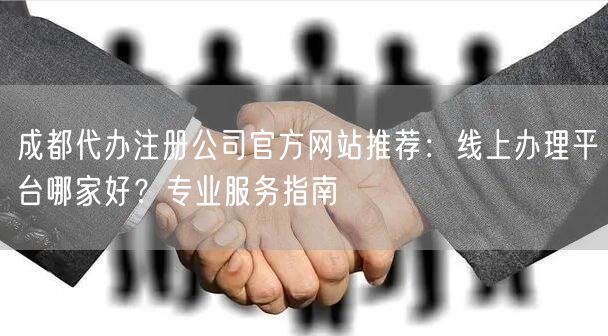 成都代办注册公司官方网站推荐：线上办理平台哪家好？专业服务指南
