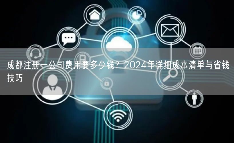 成都注册一公司费用要多少钱?2024年详细成本清单与省钱技巧 成都注册一公司费用要多少钱?2024年详细成本清单与省钱技巧