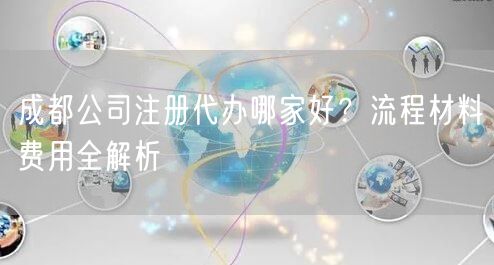 成都公司注册代办哪家好?流程材料费用全解析 成都公司注册代办哪家好?流程材料费用全解析