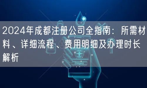 2024年成都注册公司全指南：所需材料、详细流程、费用明细及办理时长解析