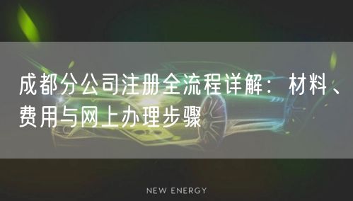 成都分公司注册全流程详解:材料、费用与网上办理步骤 成都分公司注册全流程详解:材料、费用与网上办理步骤