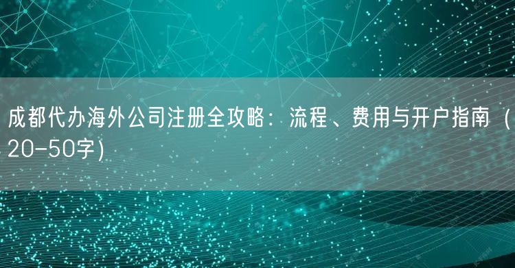 成都代办海外公司注册全攻略：流程、费用与开户指南（20-50字）
