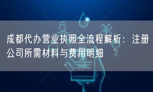 成都代办营业执照全流程解析:注册公司所需材料与费用明细 成都代办营业执照全流程解析:注册公司所需材料与费用明细