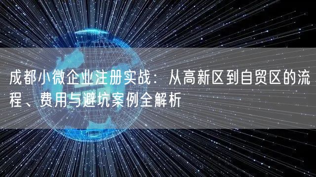 成都小微企业注册实战:从高新区到自贸区的流程、费用与避坑案例全解析 成都小微企业注册实战:从高新区到自贸区的流程、费用与避坑案例全解析