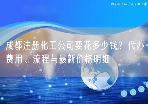 成都注册化工公司要花多少钱?代办费用、流程与最新价格明细 成都注册化工公司要花多少钱?代办费用、流程与最新价格明细
